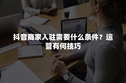 抖音商家入驻需要什么条件？运营有何技巧