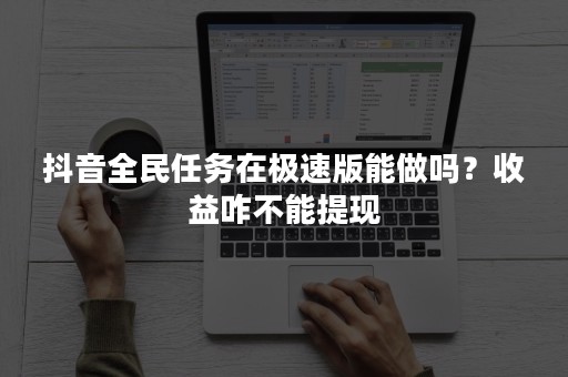 抖音全民任务在极速版能做吗？收益咋不能提现