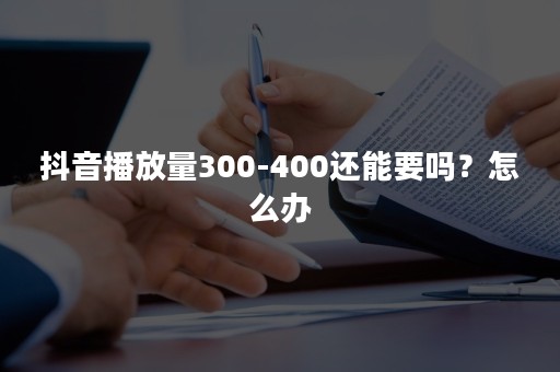 抖音播放量300-400还能要吗？怎么办