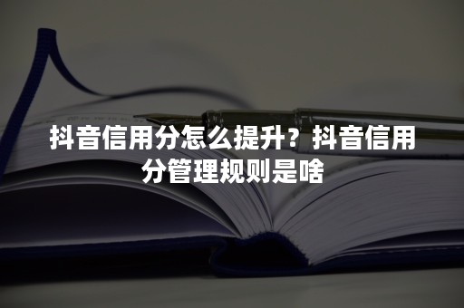 抖音信用分怎么提升？抖音信用分管理规则是啥