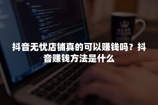 抖音无忧店铺真的可以赚钱吗？抖音赚钱方法是什么