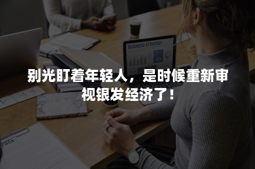 别光盯着年轻人，是时候重新审视银发经济了！