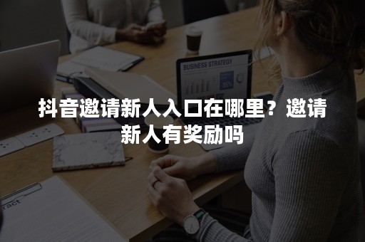 抖音邀请新人入口在哪里？邀请新人有奖励吗