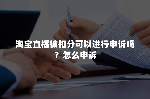 淘宝直播被扣分可以进行申诉吗？怎么申诉