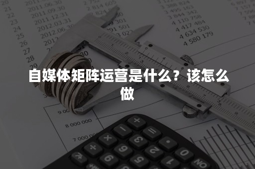 自媒体矩阵运营是什么？该怎么做