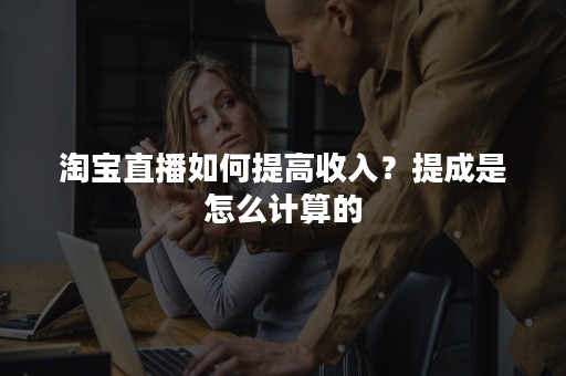 淘宝直播如何提高收入？提成是怎么计算的