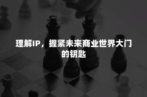 理解IP，握紧未来商业世界大门的钥匙