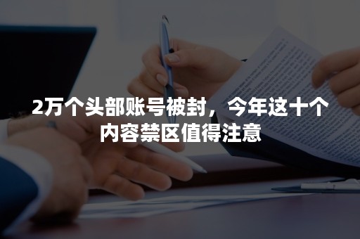 2万个头部账号被封，今年这十个内容禁区值得注意