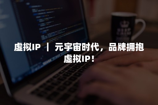 虚拟IP ｜ 元宇宙时代，品牌拥抱虚拟IP！