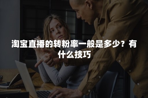 淘宝直播的转粉率一般是多少？有什么技巧