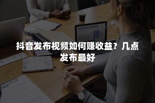 抖音发布视频如何赚收益？几点发布最好