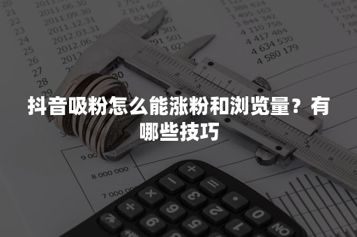 抖音吸粉怎么能涨粉和浏览量？有哪些技巧