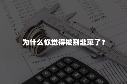 为什么你觉得被割韭菜了？
