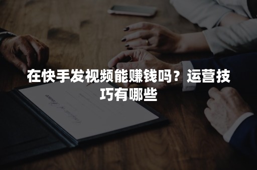 在快手发视频能赚钱吗？运营技巧有哪些