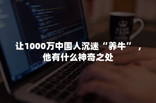 让1000万中国人沉迷“养牛” ，他有什么神奇之处