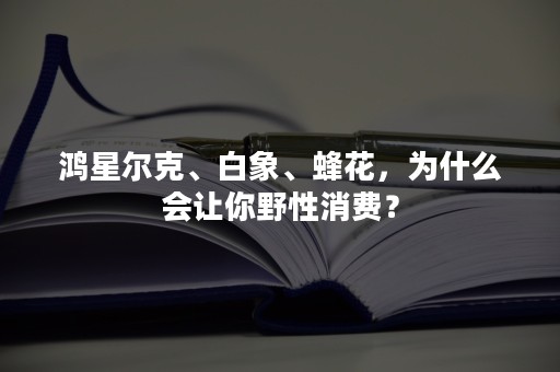 鸿星尔克、白象、蜂花，为什么会让你野性消费？