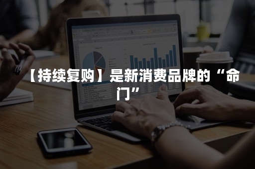 【持续复购】是新消费品牌的“命门”