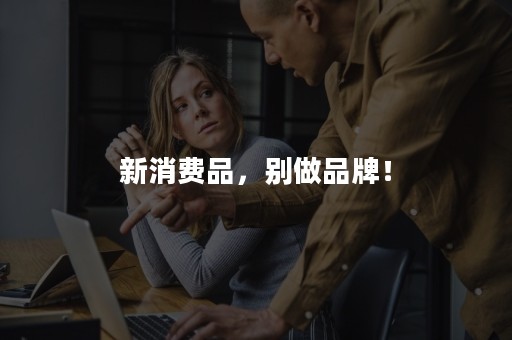 新消费品，别做品牌！