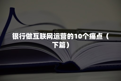 银行做互联网运营的10个痛点（下篇）