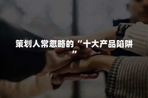 策划人常忽略的“十大产品陷阱”