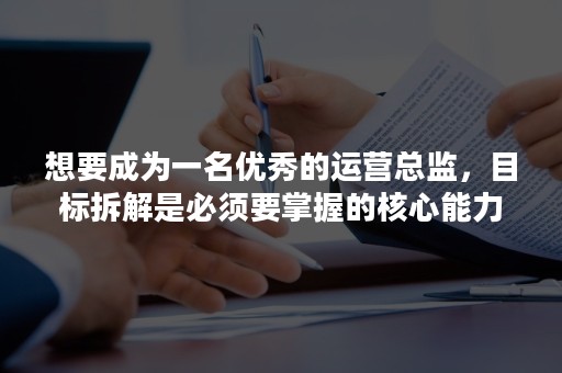 想要成为一名优秀的运营总监，目标拆解是必须要掌握的核心能力