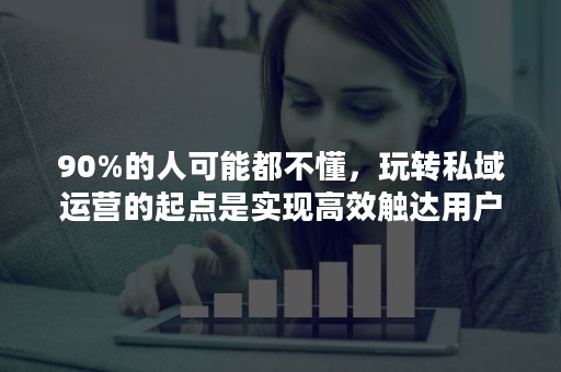90%的人可能都不懂，玩转私域运营的起点是实现高效触达用户触点