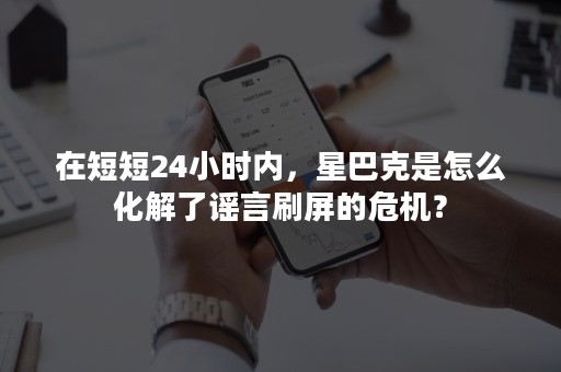 在短短24小时内，星巴克是怎么化解了谣言刷屏的危机？