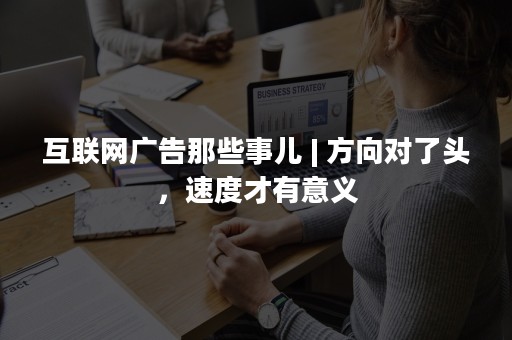 互联网广告那些事儿 | 方向对了头，速度才有意义