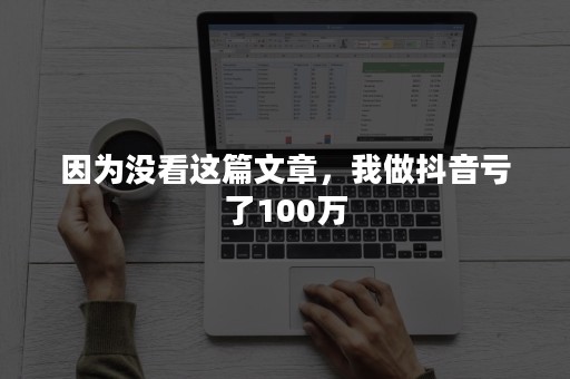 因为没看这篇文章，我做抖音亏了100万