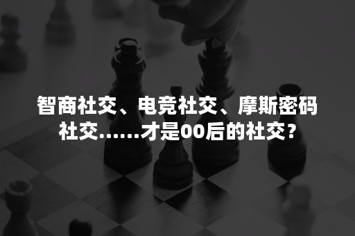 智商社交、电竞社交、摩斯密码社交……才是00后的社交？