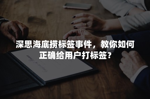 深思海底捞标签事件，教你如何正确给用户打标签？