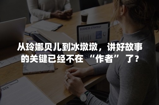 从玲娜贝儿到冰墩墩，讲好故事的关键已经不在 “作者” 了？