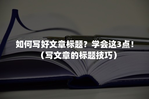 如何写好文章标题？学会这3点！（写文章的标题技巧）