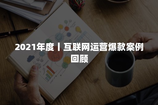 2021年度丨互联网运营爆款案例回顾