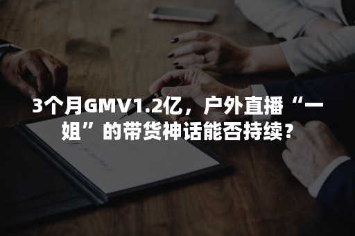 3个月GMV1.2亿，户外直播“一姐”的带货神话能否持续？