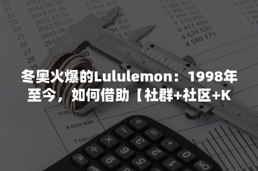 冬奥火爆的Lululemon：1998年至今，如何借助【社群+社区+KOL】，成为顶流