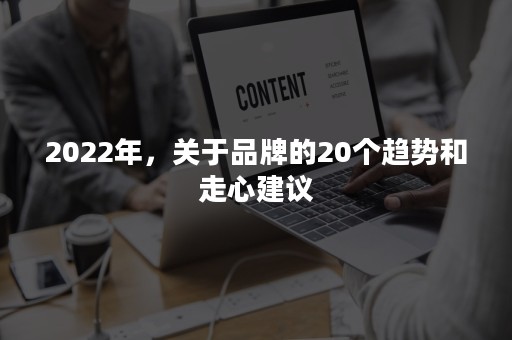 2022年，关于品牌的20个趋势和走心建议