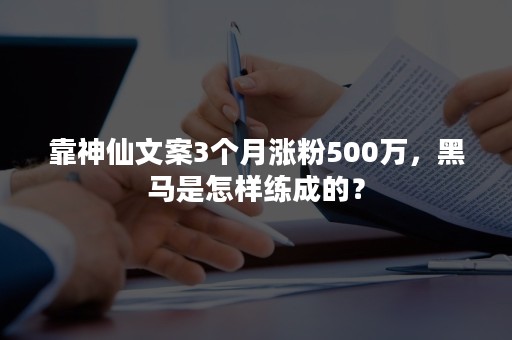 靠神仙文案3个月涨粉500万，黑马是怎样练成的？