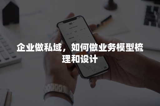 企业做私域，如何做业务模型梳理和设计