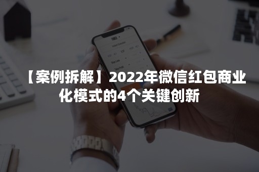 【案例拆解】2022年微信红包商业化模式的4个关键创新