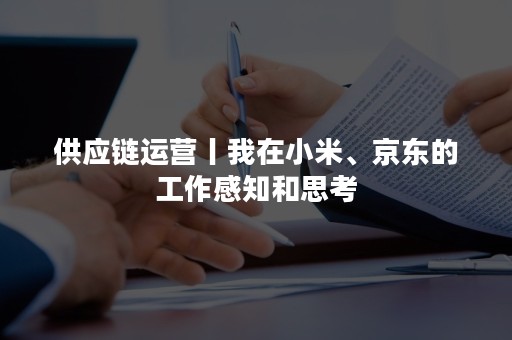 供应链运营丨我在小米、京东的工作感知和思考