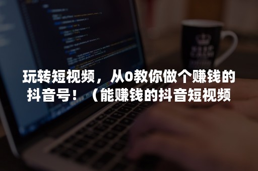 玩转短视频，从0教你做个赚钱的抖音号！（能赚钱的抖音短视频）