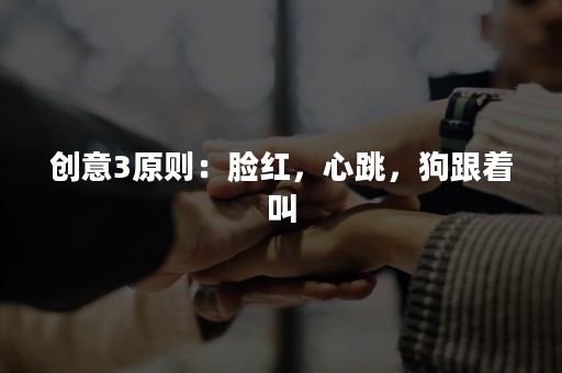 创意3原则：脸红，心跳，狗跟着叫