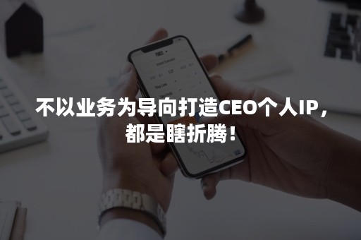 不以业务为导向打造CEO个人IP，都是瞎折腾！