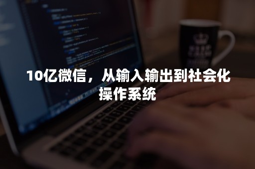 10亿微信，从输入输出到社会化操作系统