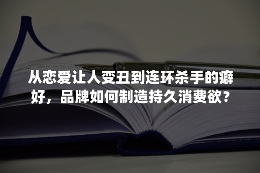 从恋爱让人变丑到连环杀手的癖好，品牌如何制造持久消费欲？