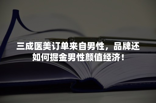 三成医美订单来自男性，品牌还如何掘金男性颜值经济！