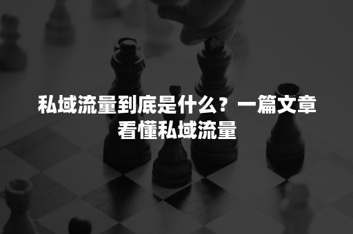 私域流量到底是什么？一篇文章看懂私域流量