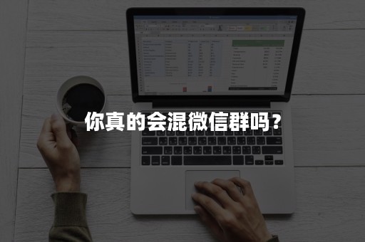 你真的会混微信群吗？