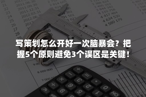 写策划怎么开好一次脑暴会？把握5个原则避免3个误区是关键！